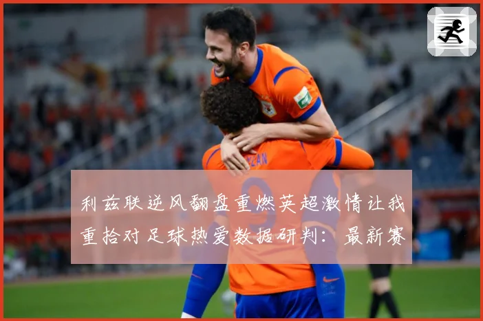 利兹联逆风翻盘重燃英超激情让我重拾对足球热爱数据研判：最新赛事动态与深度分析