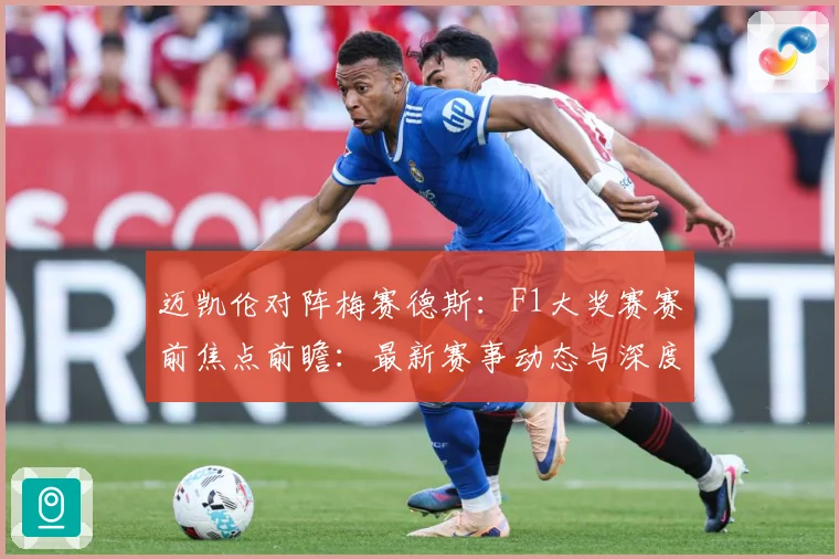 迈凯伦对阵梅赛德斯：F1大奖赛赛前焦点前瞻：最新赛事动态与深度分析