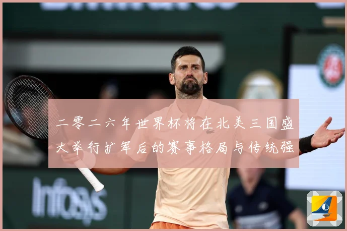 二零二六年世界杯将在北美三国盛大举行扩军后的赛事格局与传统强数据研判：最新赛事动态与深度分析