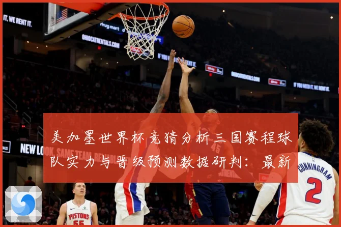 美加墨世界杯竞猜分析三国赛程球队实力与晋级预测数据研判：最新赛事动态与深度分析