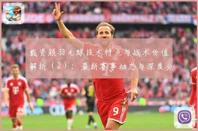 戴资颖羽毛球技术特点与战术价值解析（2）：最新赛事动态与深度分析
