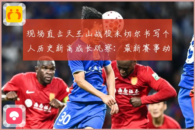 现场直击天王山战役米切尔书写个人历史新高成长观察：最新赛事动态与深度分析