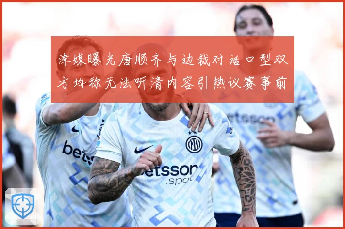 津媒曝光唐顺齐与边裁对话口型双方均称无法听清内容引热议赛事前瞻：最新赛事动态与深度分析