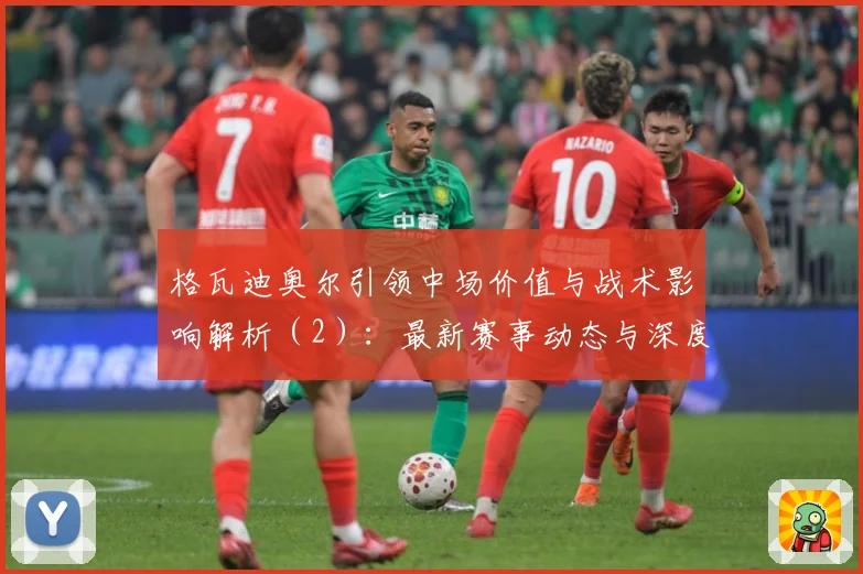 格瓦迪奥尔引领中场价值与战术影响解析（2）：最新赛事动态与深度分析