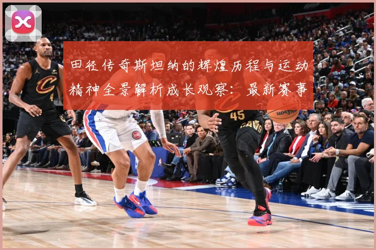 田径传奇斯坦纳的辉煌历程与运动精神全景解析成长观察：最新赛事动态与深度分析