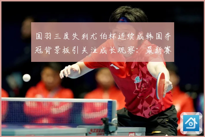 国羽三度失利尤伯杯连续成韩国夺冠背景板引关注成长观察：最新赛事动态与深度分析