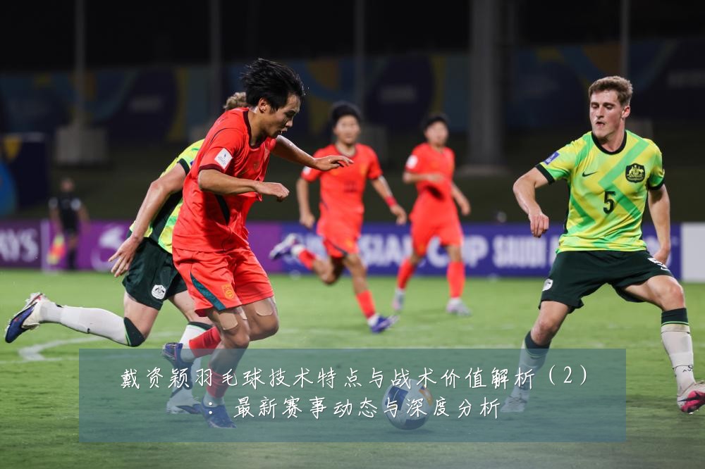 戴资颖羽毛球技术特点与战术价值解析(2):最新赛事动态与深度分析