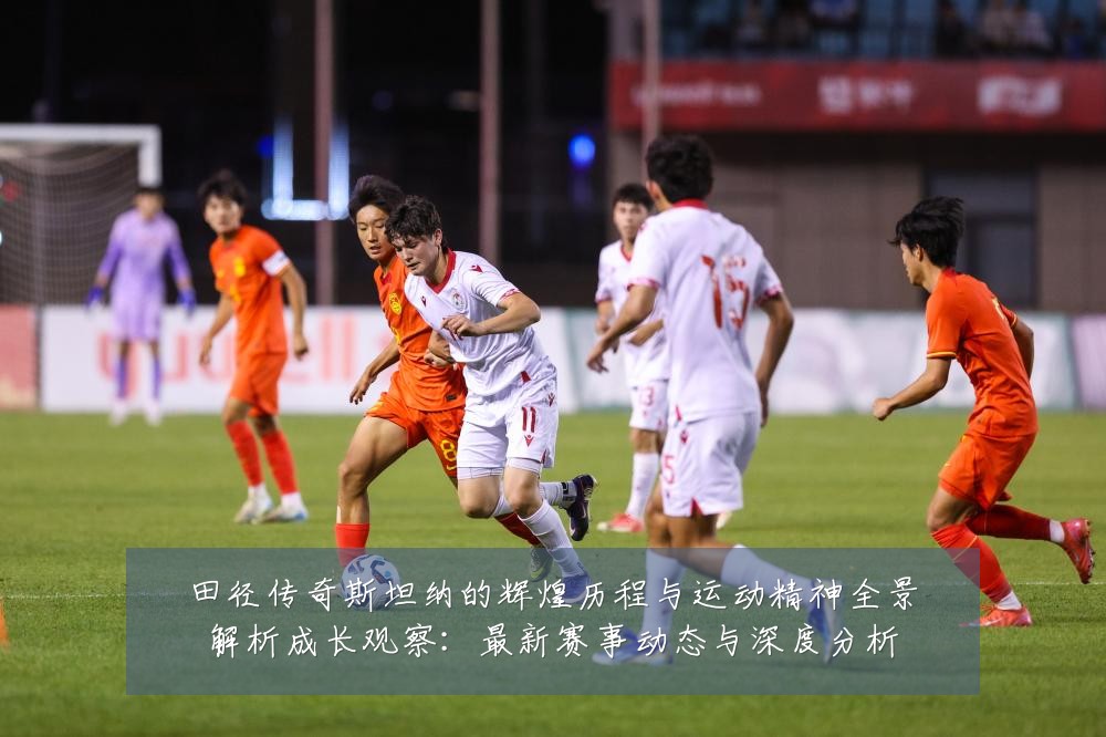 田径传奇斯坦纳的辉煌历程与运动精神全景解析成长观察：最新赛事动态与深度分析