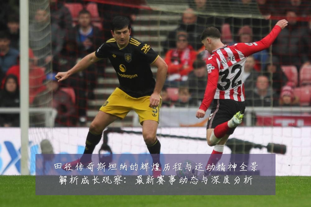 田径传奇斯坦纳的辉煌历程与运动精神全景解析成长观察：最新赛事动态与深度分析