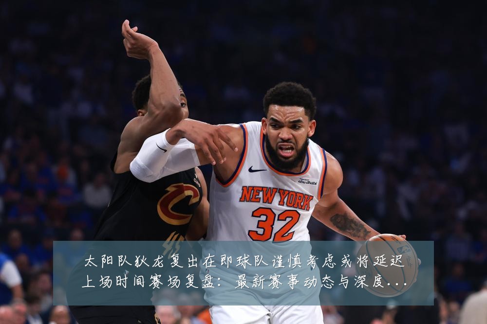太阳队狄龙复出在即球队谨慎考虑或将延迟上场时间赛场复盘:最新赛事动态与深度分析