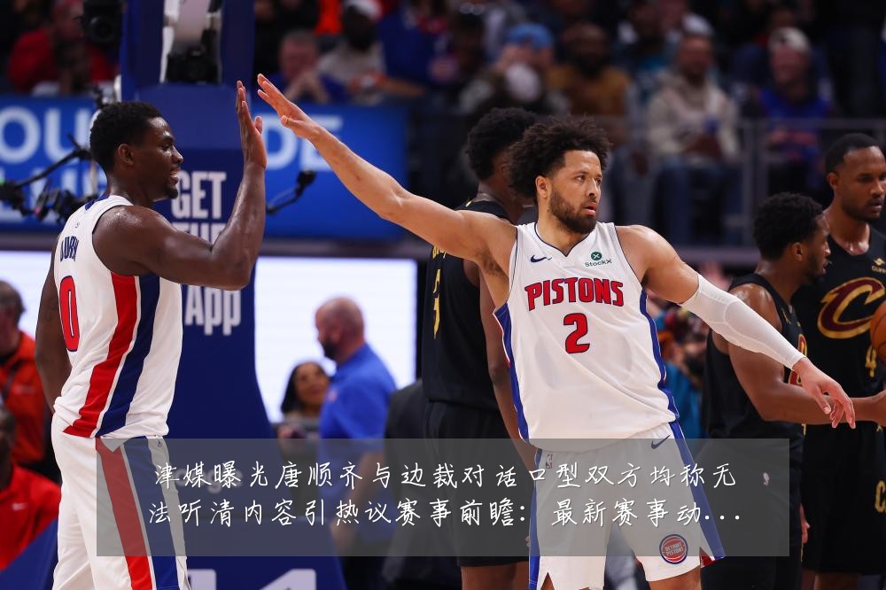 津媒曝光唐顺齐与边裁对话口型双方均称无法听清内容引热议赛事前瞻：最新赛事动态与深度分析