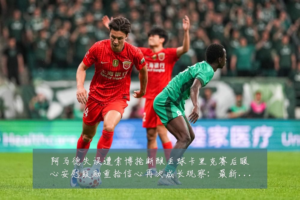 阿马德失误遭索博抢断酿丢球卡里克赛后暖心安慰鼓励重拾信心再次成长观察:最新赛事动态与深度分析
