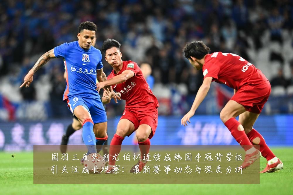 国羽三度失利尤伯杯连续成韩国夺冠背景板引关注成长观察：最新赛事动态与深度分析