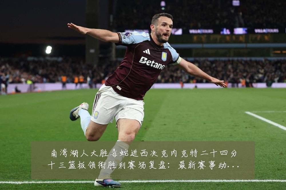 南湾湖人大胜毒蛇进西决克内克特二十四分十三篮板领衔胜利赛场复盘:最新赛事动态与深度分析