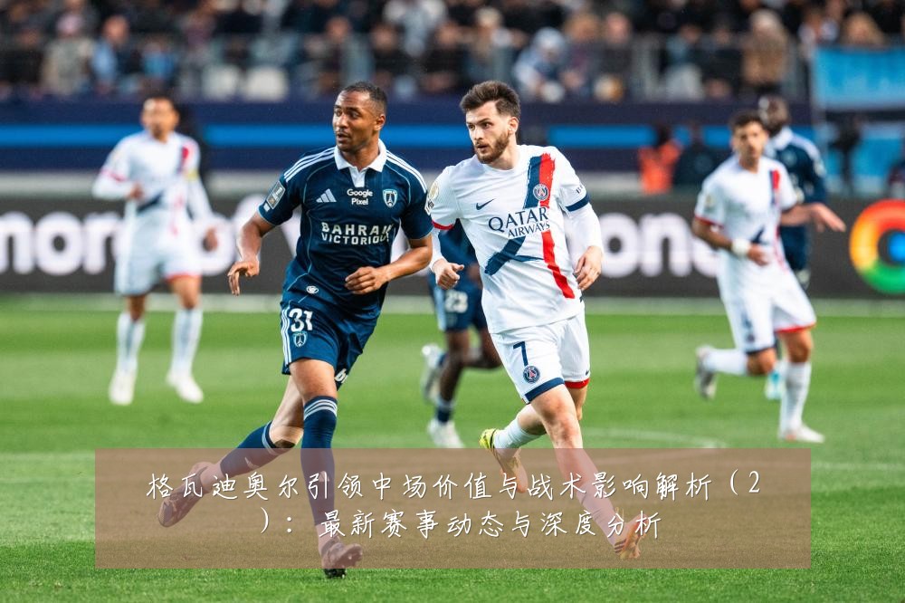 格瓦迪奥尔引领中场价值与战术影响解析（2）：最新赛事动态与深度分析