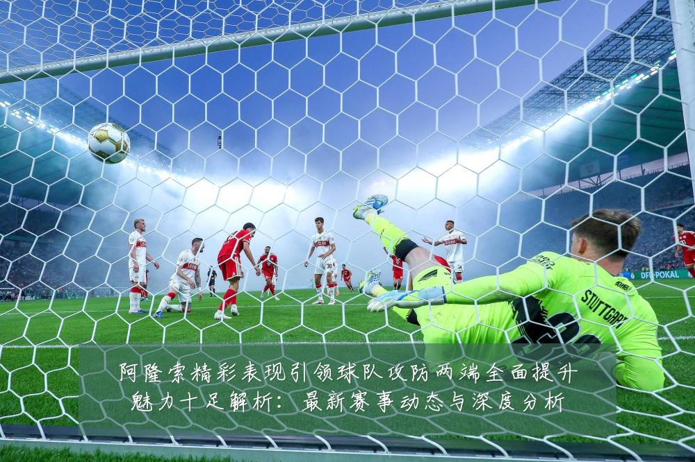 阿隆索精彩表现引领球队攻防两端全面提升魅力十足解析:最新赛事动态与深度分析